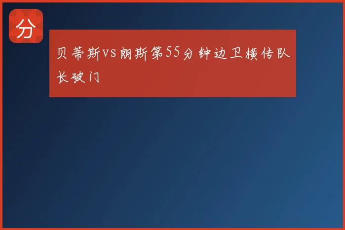 贝蒂斯vs朗斯第55分钟边卫横传队长破门